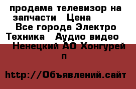 продама телевизор на запчасти › Цена ­ 500 - Все города Электро-Техника » Аудио-видео   . Ненецкий АО,Хонгурей п.